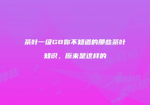 茶叶一级GB你不知道的那些茶叶知识，原来是这样的