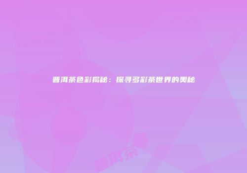 普洱茶色彩揭秘：探寻多彩茶世界的奥秘