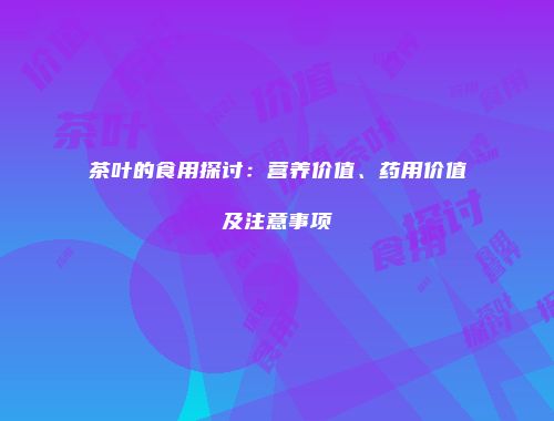 茶叶的食用探讨：营养价值、药用价值及注意事项