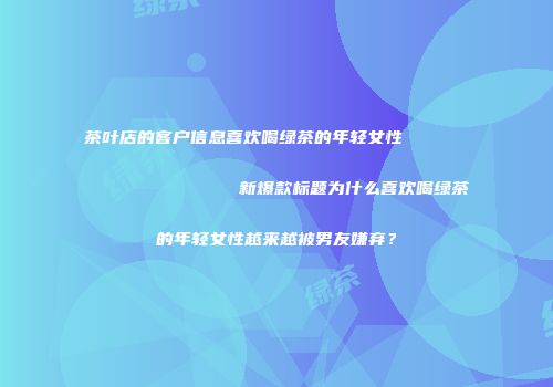 茶叶店的客户信息喜欢喝绿茶的年轻女性                    新爆款标题为什么喜欢喝绿茶的年轻女性越来越被男友嫌弃？