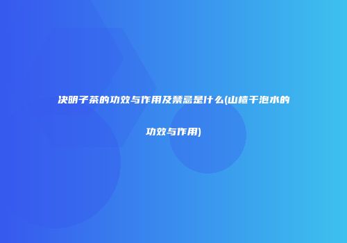决明子茶的功效与作用及禁忌是什么(山楂干泡水的功效与作用)