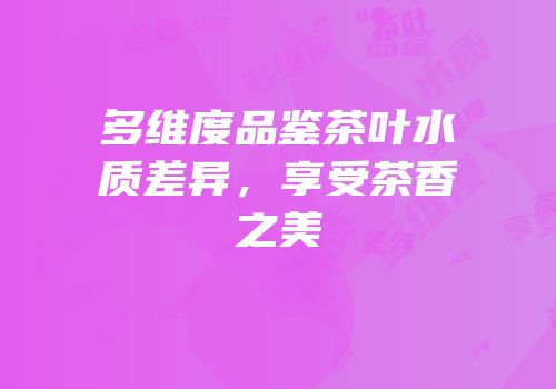 多维度品鉴茶叶水质差异，享受茶香之美
