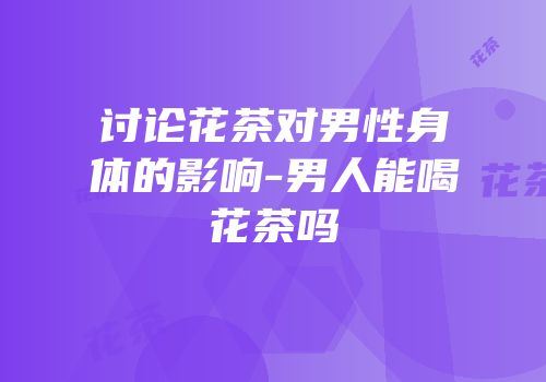 讨论花茶对男性身体的影响-男人能喝花茶吗