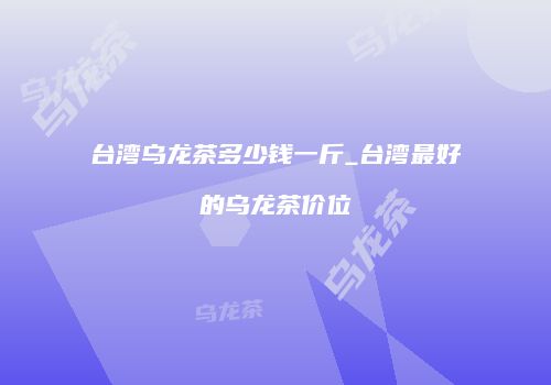 台湾乌龙茶多少钱一斤_台湾最好的乌龙茶价位