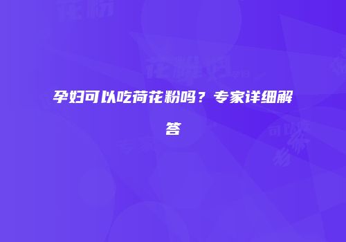 孕妇可以吃荷花粉吗？专家详细解答