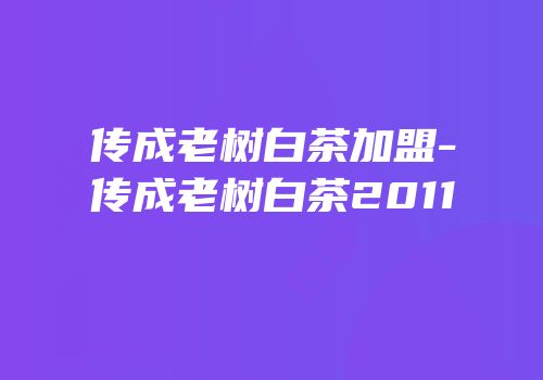 传成老树白茶加盟-传成老树白茶2011
