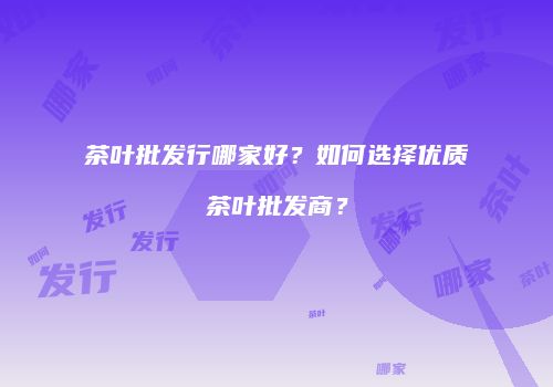 茶叶批发行哪家好？如何选择优质茶叶批发商？