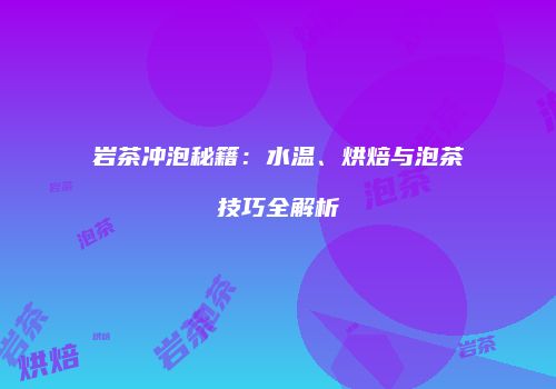 岩茶冲泡秘籍：水温、烘焙与泡茶技巧全解析