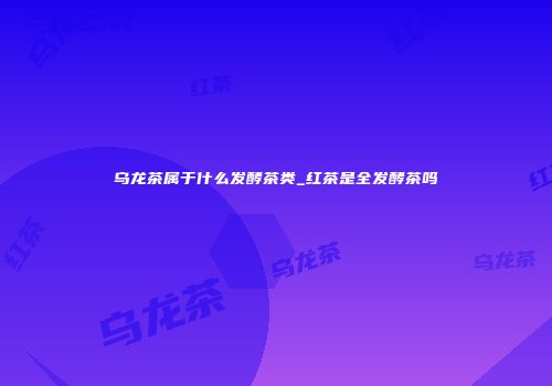 乌龙茶属于什么发酵茶类_红茶是全发酵茶吗