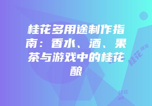桂花多用途制作指南：香水、酒、果茶与游戏中的桂花酿