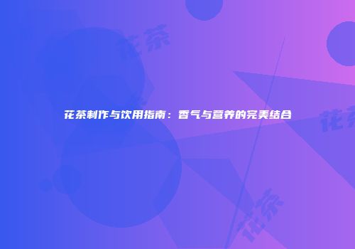 花茶制作与饮用指南：香气与营养的完美结合
