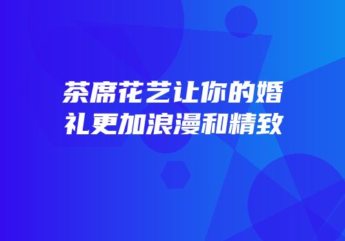 茶席花艺让你的婚礼更加浪漫和精致