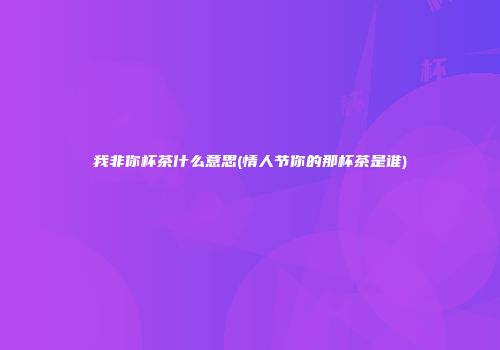 我非你杯茶什么意思(情人节你的那杯茶是谁)