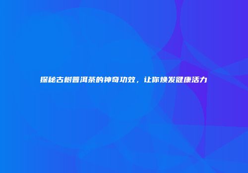 探秘古树普洱茶的神奇功效，让你焕发健康活力