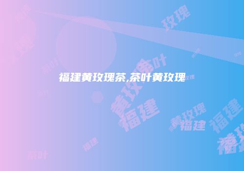 福建黄玫瑰茶,茶叶黄玫瑰