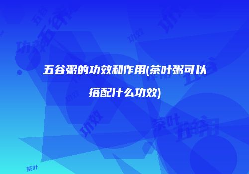 五谷粥的功效和作用(茶叶粥可以搭配什么功效)