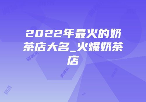 2022年最火的奶茶店大名_火爆奶茶店