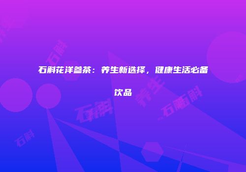 石斛花洋参茶：养生新选择，健康生活必备饮品