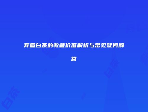 寿眉白茶的收藏价值解析与常见疑问解答