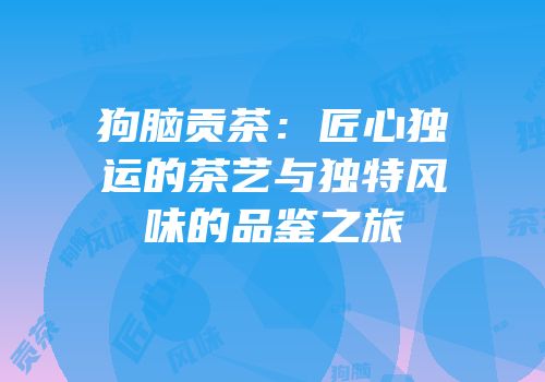狗脑贡茶：匠心独运的茶艺与独特风味的品鉴之旅