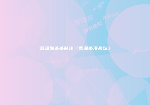 普洱熟茶茶味淡「普洱茶没茶味」