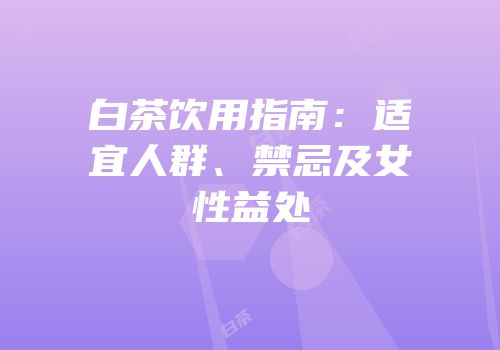 白茶饮用指南：适宜人群、禁忌及女性益处
