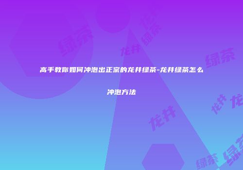 高手教你如何冲泡出正宗的龙井绿茶-龙井绿茶怎么冲泡方法