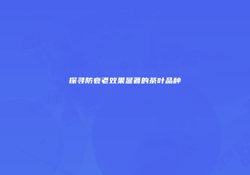 探寻防衰老效果显著的茶叶品种