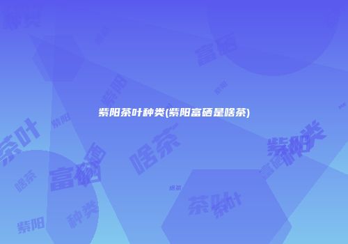 紫阳茶叶种类(紫阳富硒是啥茶)