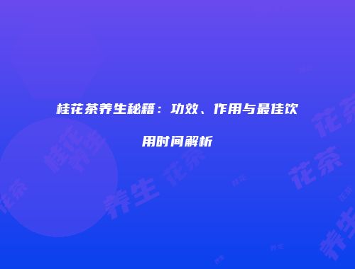 桂花茶养生秘籍：功效、作用与最佳饮用时间解析