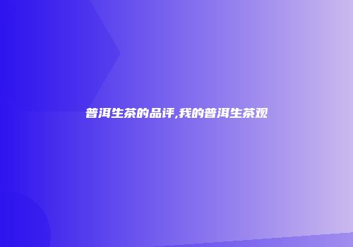 普洱生茶的品评,我的普洱生茶观