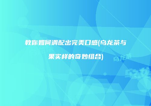 教你如何调配出完美口感(乌龙茶与果实样的奇妙组合)
