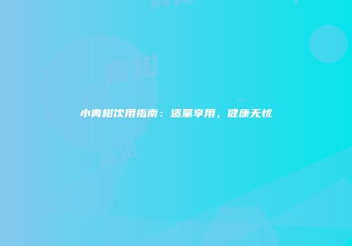 小青柑饮用指南：适量享用，健康无忧