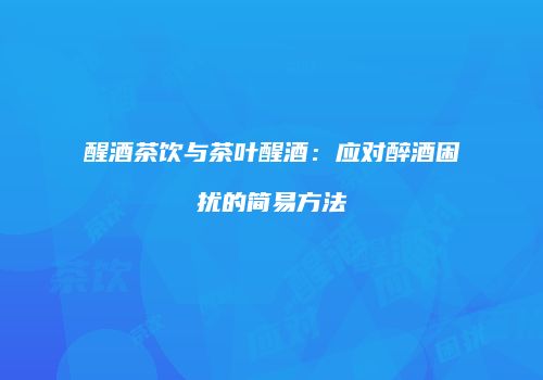 醒酒茶饮与茶叶醒酒：应对醉酒困扰的简易方法