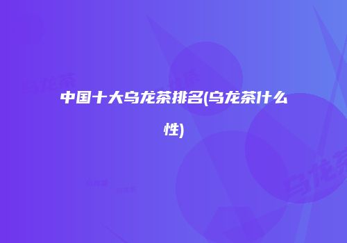 中国十大乌龙茶排名(乌龙茶什么性)