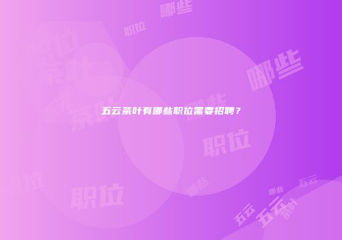 五云茶叶有哪些职位需要招聘？