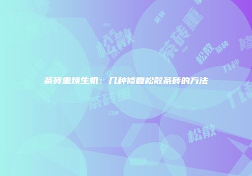茶砖重焕生机：几种修复松散茶砖的方法