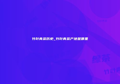 竹叶青茶历史_竹叶青茶产地是哪里