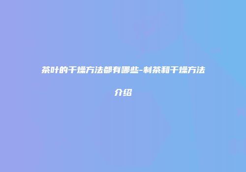 茶叶的干燥方法都有哪些-制茶和干燥方法介绍