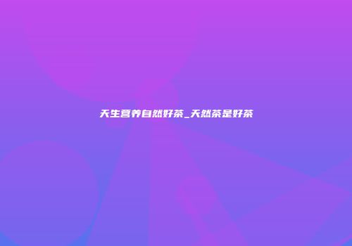 天生营养自然好茶_天然茶是好茶