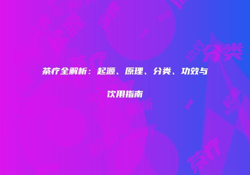 茶疗全解析：起源、原理、分类、功效与饮用指南