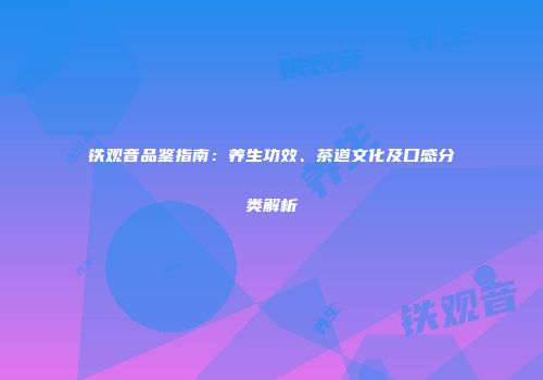 铁观音品鉴指南：养生功效、茶道文化及口感分类解析