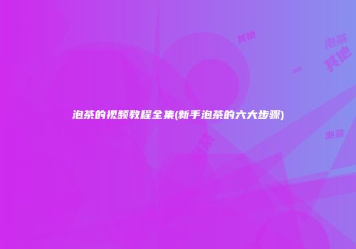 泡茶的视频教程全集(新手泡茶的六大步骤)
