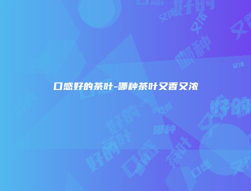 口感好的茶叶-哪种茶叶又香又浓