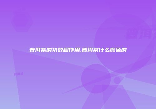 普洱茶的功效和作用,普洱茶什么颜色的