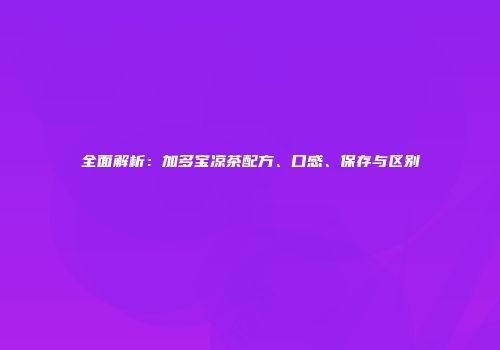 全面解析：加多宝凉茶配方、口感、保存与区别