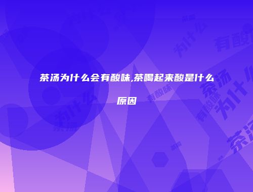 茶汤为什么会有酸味,茶喝起来酸是什么原因