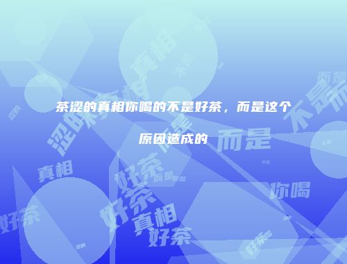 茶涩的真相你喝的不是好茶，而是这个原因造成的