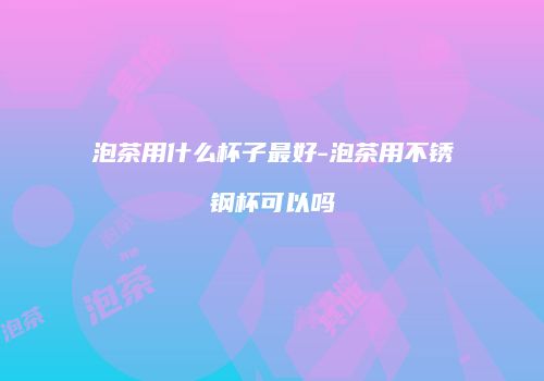 泡茶用什么杯子最好-泡茶用不锈钢杯可以吗
