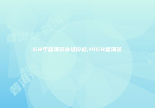 68年普洱茶市场价格,1968普洱茶